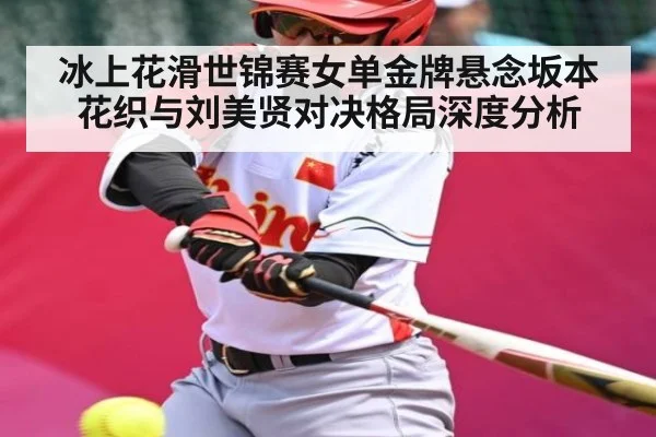 冰上花滑世锦赛女单金牌悬念坂本花织与刘美贤对决格局深度分析