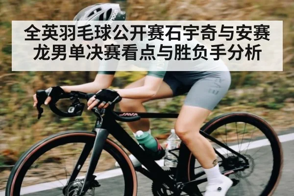 全英羽毛球公开赛石宇奇与安赛龙男单决赛看点与胜负手分析