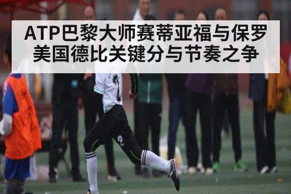 ATP巴黎大师赛蒂亚福与保罗美国德比关键分与节奏之争