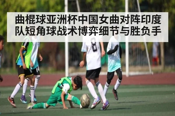 曲棍球亚洲杯中国女曲对阵印度队短角球战术博弈细节与胜负手